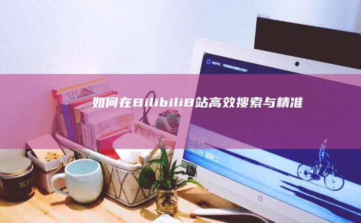 如何在Bilibili（B站）高效搜索与精准定位关键词的攻略