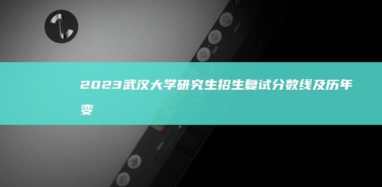 2023武汉大学研究生招生复试分数线及历年变化趋势分析